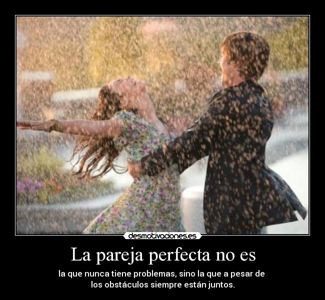 La pareja perfecta no es - la que nunca tiene problemas, sino la que a pesar de 
los obstáculos siempre están juntos.