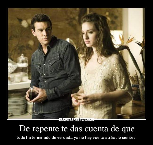 De repente te das cuenta de que - todo ha terminado de verdad... ya no hay vuelta atrás , lo sientes.