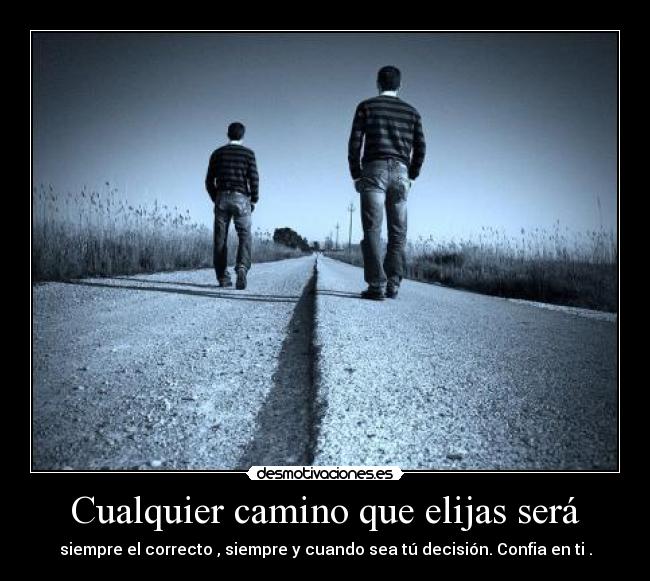 Cualquier camino que elijas será - siempre el correcto , siempre y cuando sea tú decisión. Confia en ti .