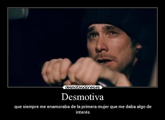 Desmotiva - que siempre me enamoraba de la primera mujer que me daba algo de interés