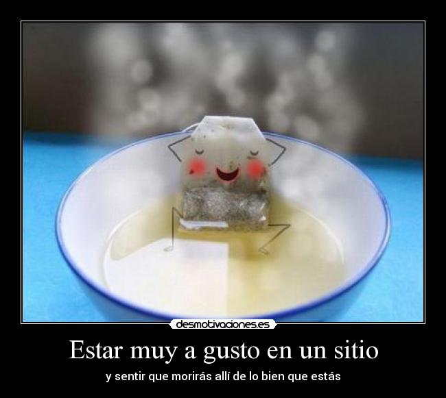 Estar muy a gusto en un sitio - y sentir que morirás allí de lo bien que estás