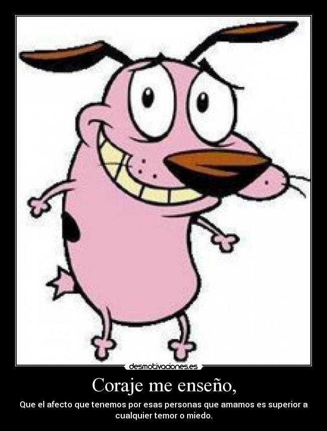 Coraje me enseño, - Que el afecto que tenemos por esas personas que amamos es superior a
cualquier temor o miedo.