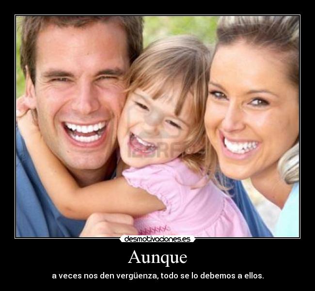 Aunque - a veces nos den vergüenza, todo se lo debemos a ellos.