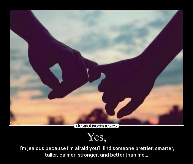 Yes, - Im jealous because Im afraid youll find someone prettier, smarter,
taller, calmer, stronger, and better than me...
