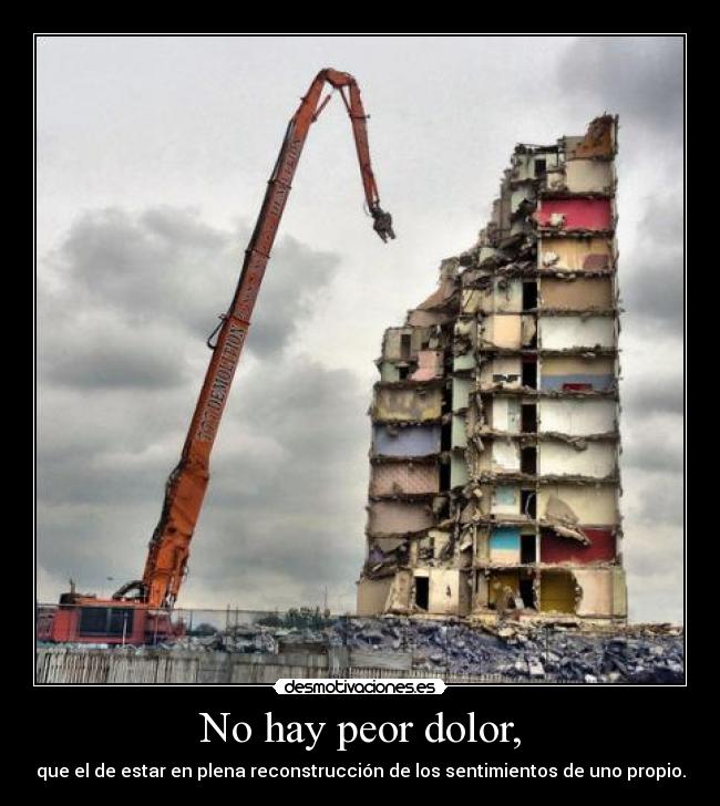 No hay peor dolor, - que el de estar en plena reconstrucción de los sentimientos de uno propio.