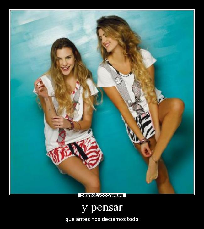 y pensar - que antes nos deciamos todo!