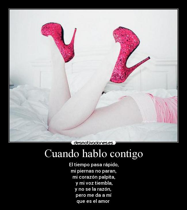 Cuando hablo contigo - El tiempo pasa rápido,
mi piernas no paran,
mi corazón palpita,
y mi voz tiembla,
y no se la razón,
pero me da a mí
que es el amor