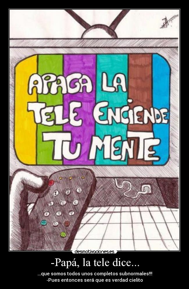 -Papá, la tele dice... - ...que somos todos unos completos subnormales!!!
-Pues entonces será que es verdad cielito