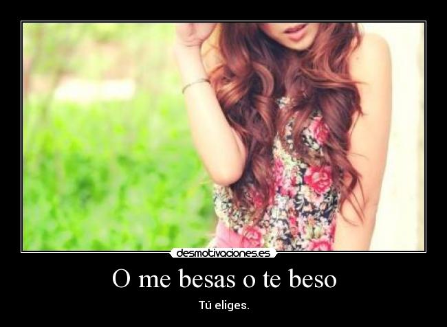 O me besas o te beso - Tú eliges.