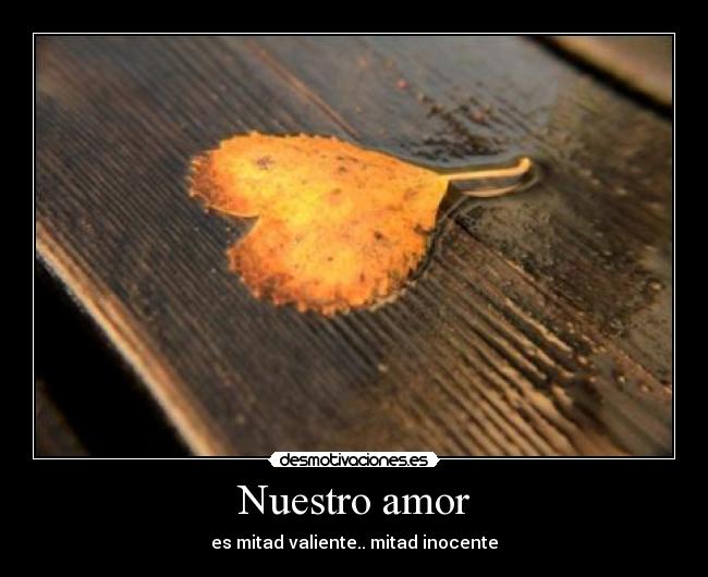 Nuestro amor - es mitad valiente.. mitad inocente