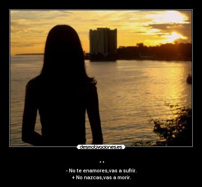 .. - - No te enamores,vas a sufrir.
+ No nazcas,vas a morir.