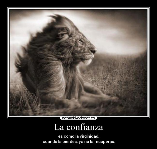 La confianza - es como la virginidad,
cuando la pierdes, ya no la recuperas.