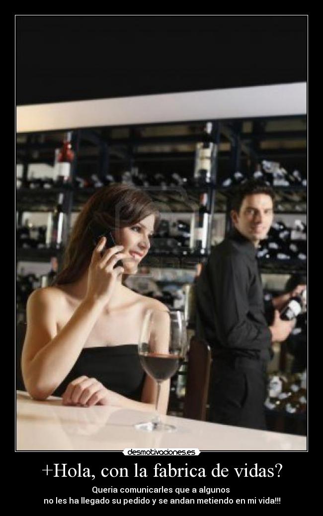 +Hola, con la fabrica de vidas? - Queria comunicarles que a algunos
no les ha llegado su pedido y se andan metiendo en mi vida!!!