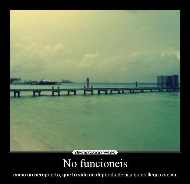 No funcioneis - como un aeropuerto, que tu vida no dependa de si alguien llega o se va.