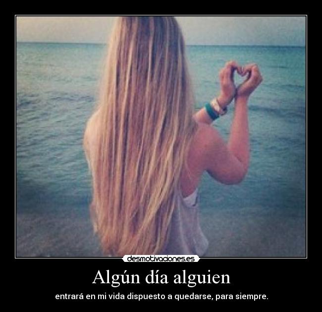 Algún día alguien - entrará en mi vida dispuesto a quedarse, para siempre.