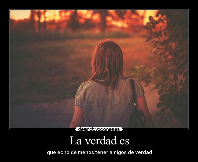 La verdad es - que echo de menos tener amigos de verdad