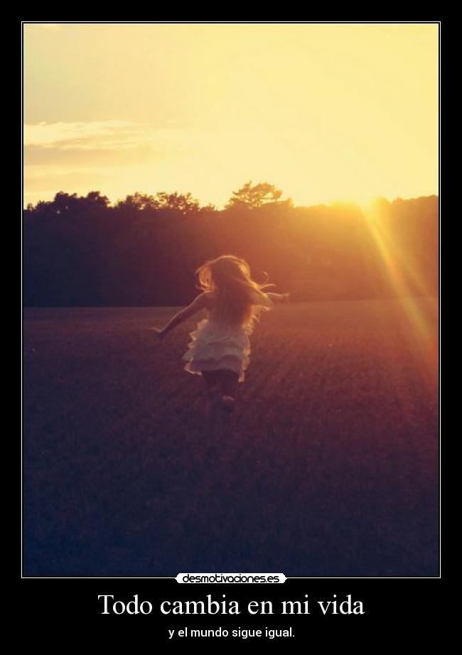 Todo cambia en mi vida - y el mundo sigue igual.