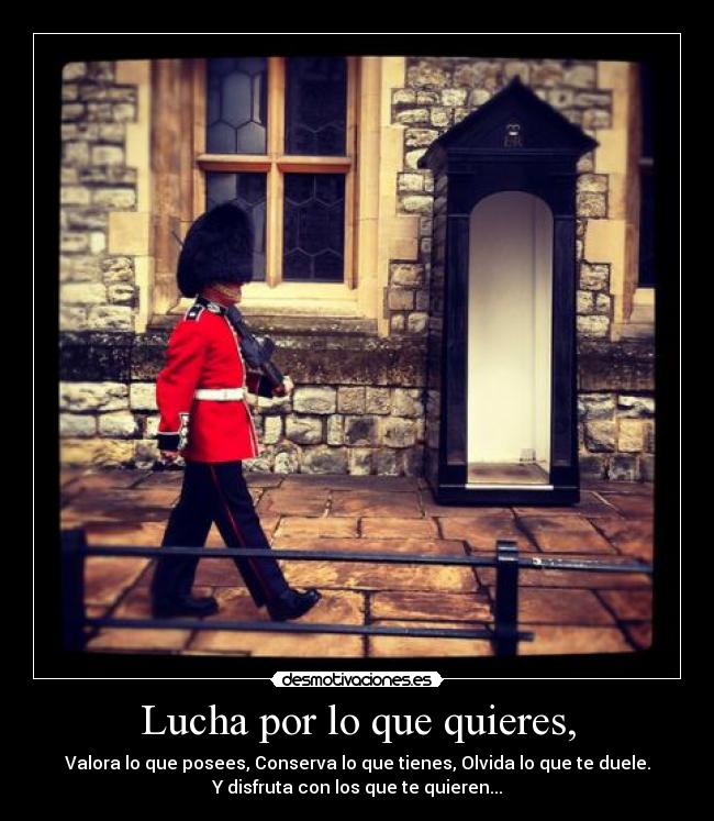 Lucha por lo que quieres, - Valora lo que posees, Conserva lo que tienes, Olvida lo que te duele.
Y disfruta con los que te quieren...
