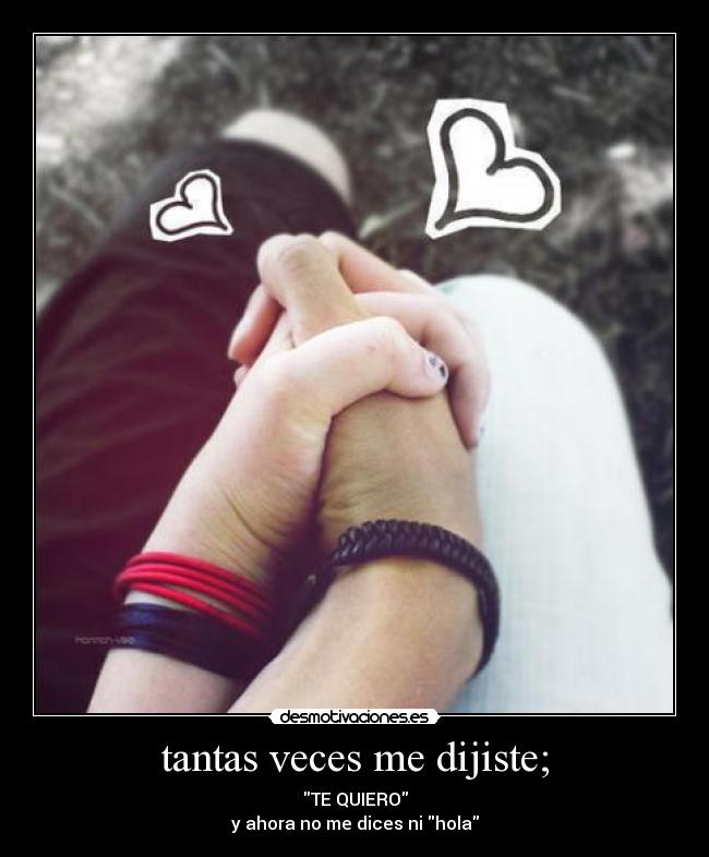 tantas veces me dijiste; - TE QUIERO
y ahora no me dices ni hola