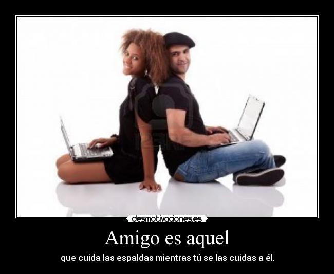 Amigo es aquel - que cuida las espaldas mientras tú se las cuidas a él.