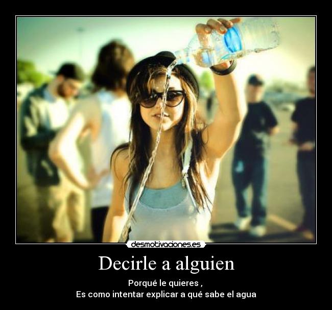 Decirle a alguien - Porqué le quieres ,
Es como intentar explicar a qué sabe el agua