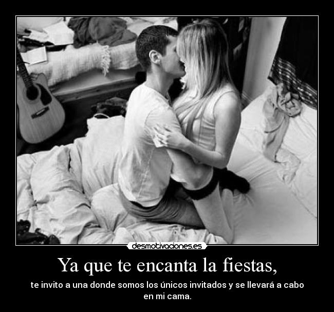Ya que te encanta la fiestas, - te invito a una donde somos los únicos invitados y se llevará a cabo en mi cama.