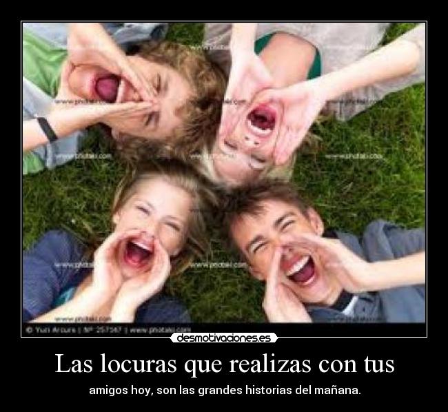 Las locuras que realizas con tus - amigos hoy, son las grandes historias del mañana.