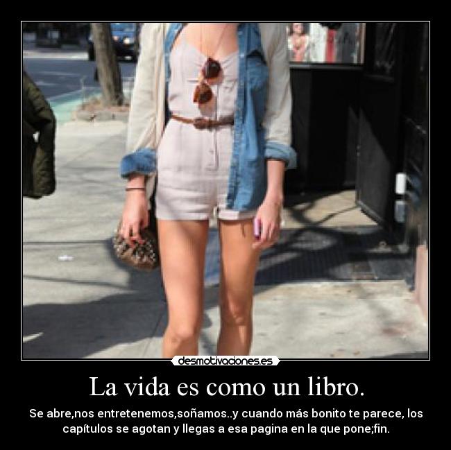 La vida es como un libro. - Se abre,nos entretenemos,soñamos..y cuando más bonito te parece, los
capítulos se agotan y llegas a esa pagina en la que pone;fin.