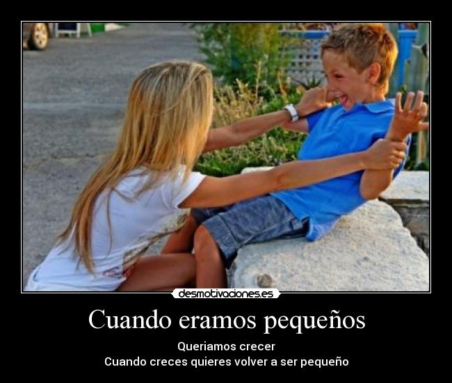 Cuando eramos pequeños - Queriamos crecer
Cuando creces quieres volver a ser pequeño