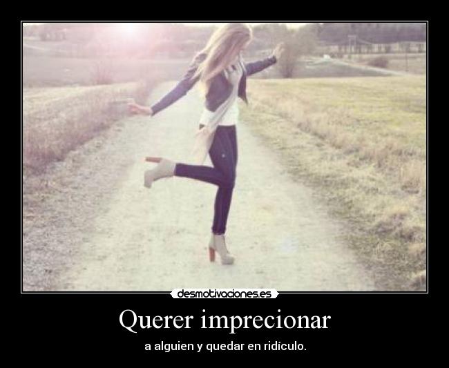 Querer imprecionar - a alguien y quedar en ridículo.