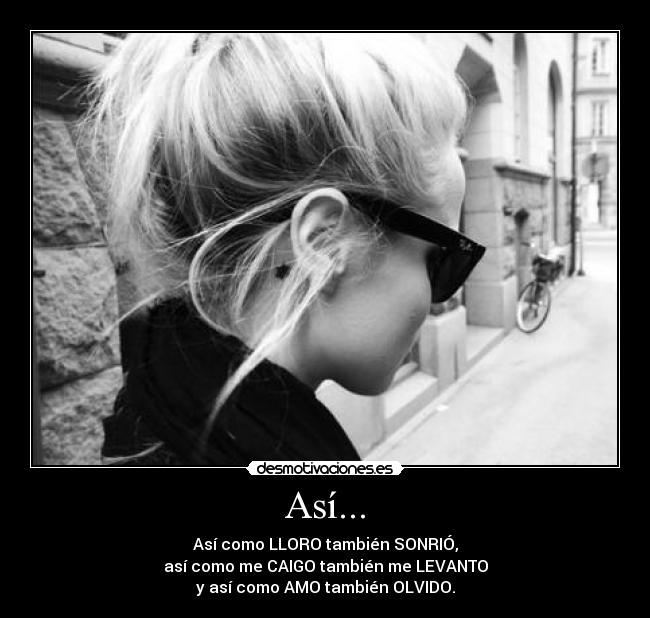 Así... - Así como LLORO también SONRIÓ,
así como me CAIGO también me LEVANTO
y así como AMO también OLVIDO.