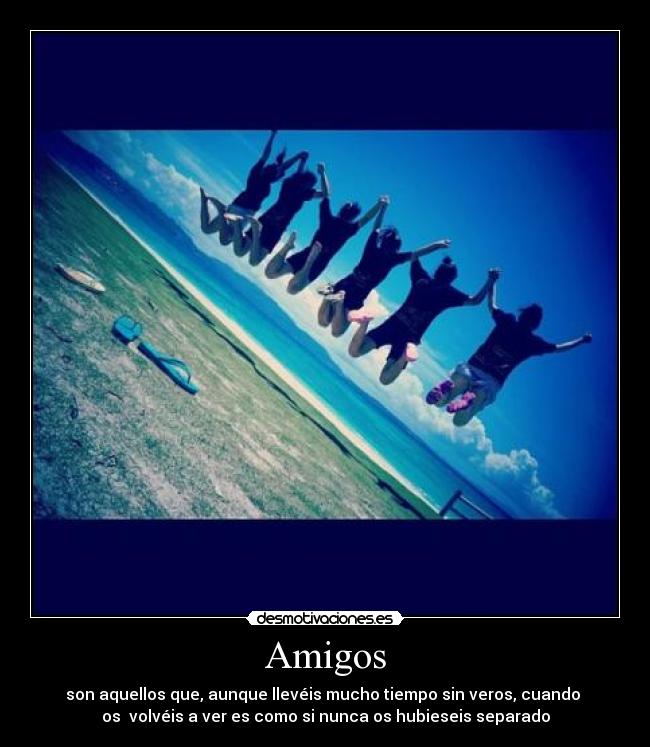 Amigos - son aquellos que, aunque llevéis mucho tiempo sin veros, cuando
os volvéis a ver es como si nunca os hubieseis separado