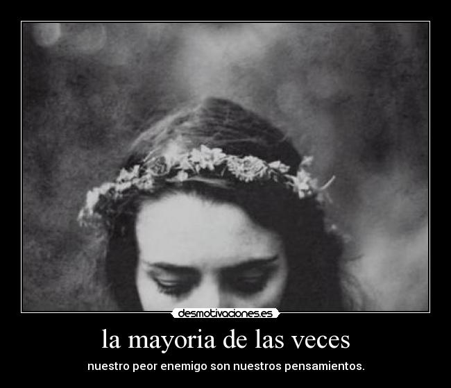 la mayoria de las veces - nuestro peor enemigo son nuestros pensamientos.