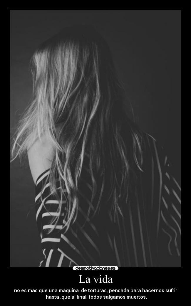 La vida - no es más que una máquina de torturas, pensada para hacernos sufrir
hasta ,que al final, todos salgamos muertos.