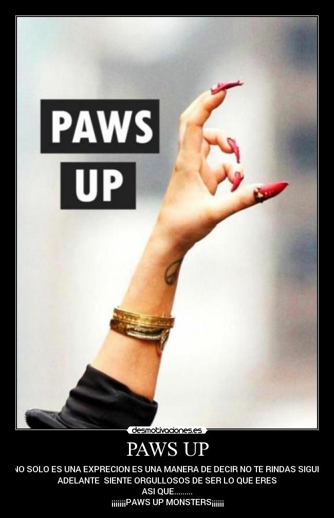 PAWS UP - NO SOLO ES UNA EXPRECION ES UNA MANERA DE DECIR NO TE RINDAS SIGUE
ADELANTE  SIENTE ORGULLOSOS DE SER LO QUE ERES
ASI QUE.........
¡¡¡¡¡¡¡PAWS UP MONSTERS¡¡¡¡¡¡