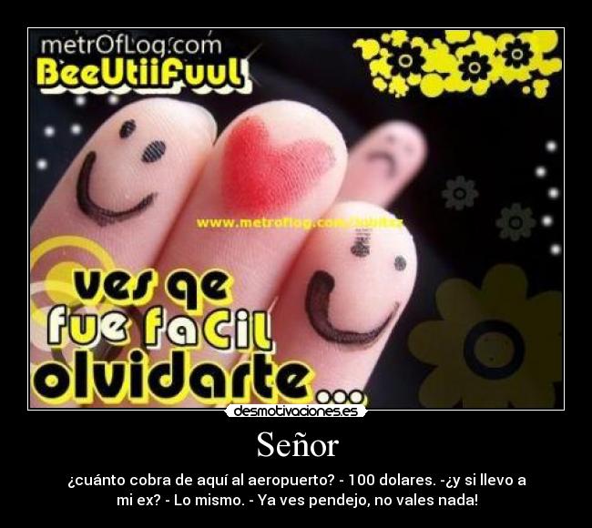 Señor - ¿cuánto cobra de aquí al aeropuerto? - 100 dolares. -¿y si llevo a
mi ex? - Lo mismo. - Ya ves pendejo, no vales nada!