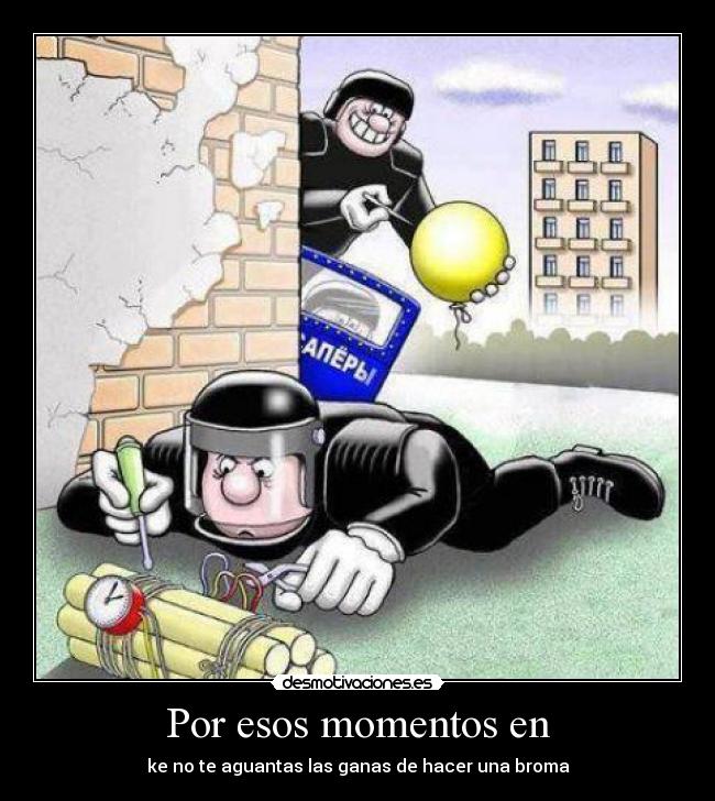 Por esos momentos en - ke no te aguantas las ganas de hacer una broma