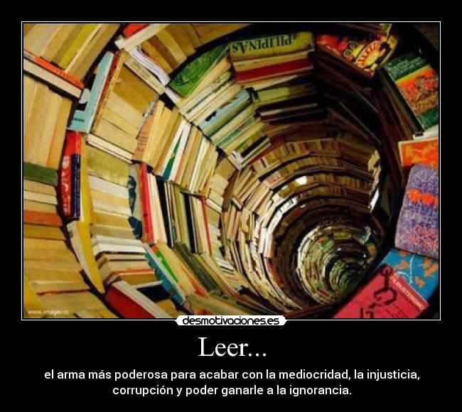 Leer... - el arma más poderosa para acabar con la mediocridad, la injusticia,
corrupción y poder ganarle a la ignorancia.