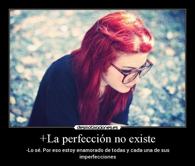 +La perfección no existe - -Lo sé. Por eso estoy enamorado de todas y cada una de sus imperfecciones