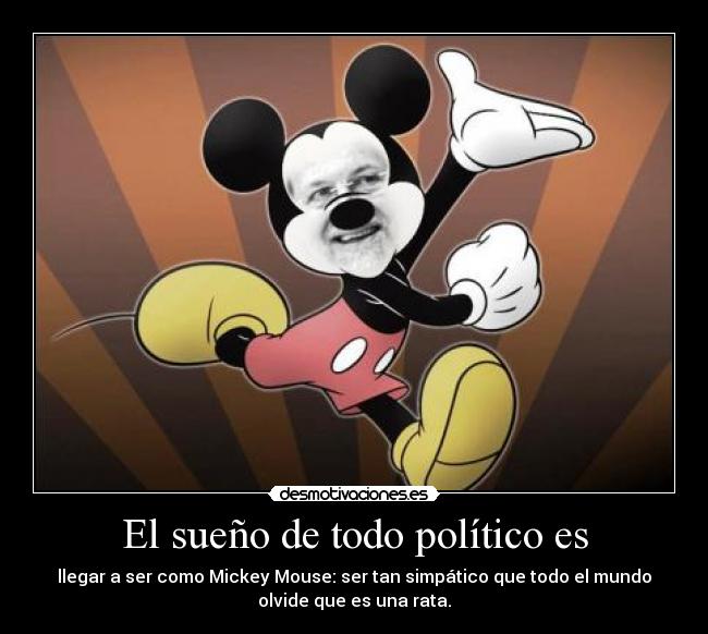 El sueño de todo político es - llegar a ser como Mickey Mouse: ser tan simpático que todo el mundo
olvide que es una rata.