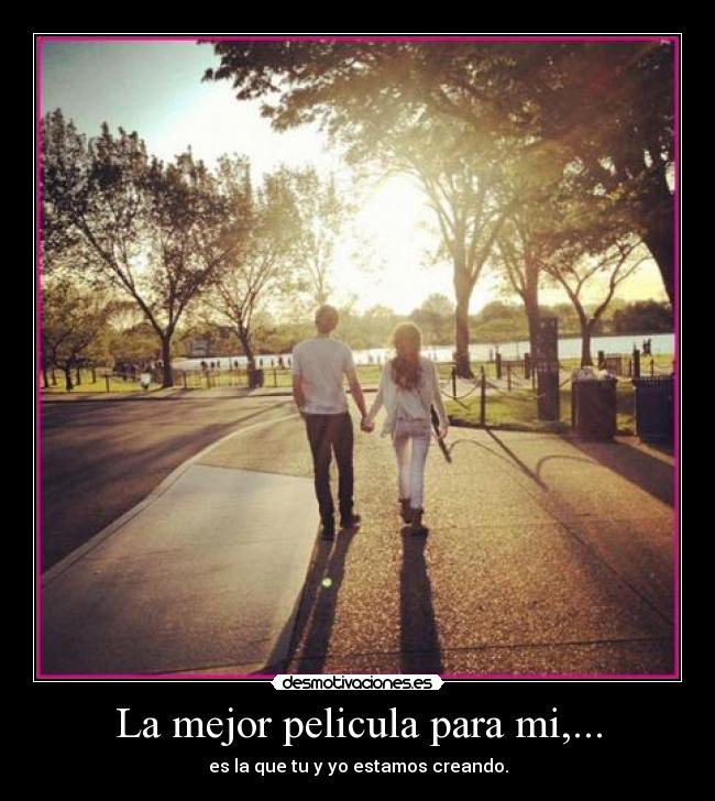La mejor pelicula para mi,... - es la que tu y yo estamos creando.