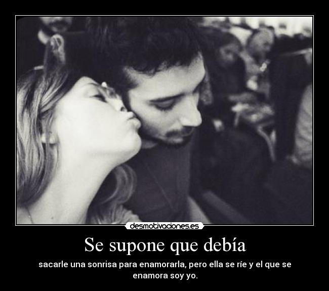 Se supone que debía - sacarle una sonrisa para enamorarla, pero ella se ríe y el que se enamora soy yo.