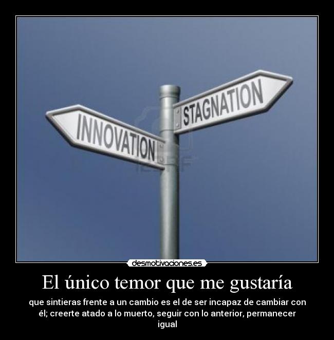 El único temor que me gustaría - que sintieras frente a un cambio es el de ser incapaz de cambiar con
él; creerte atado a lo muerto, seguir con lo anterior, permanecer
igual