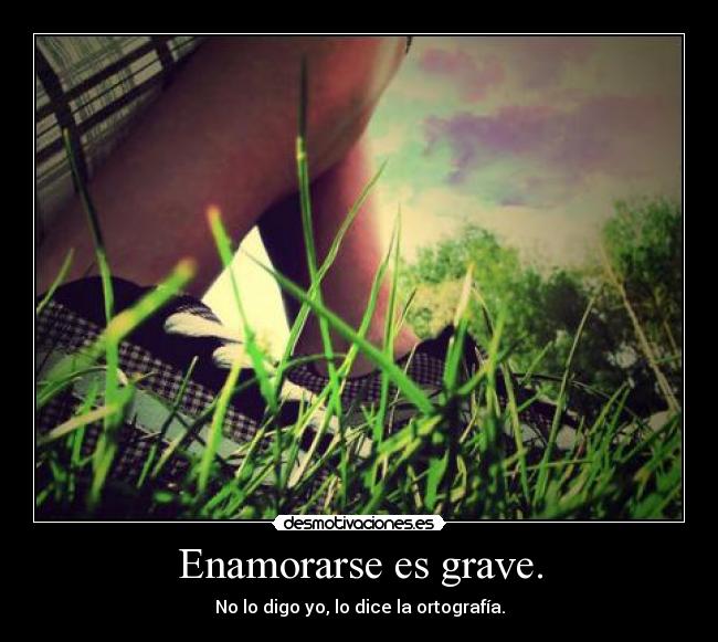 Enamorarse es grave. - No lo digo yo, lo dice la ortografía.