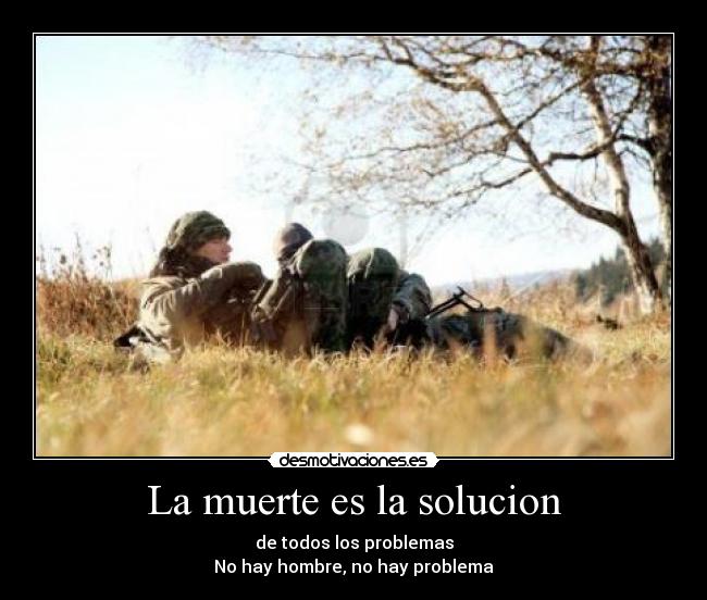 La muerte es la solucion - de todos los problemas
No hay hombre, no hay problema