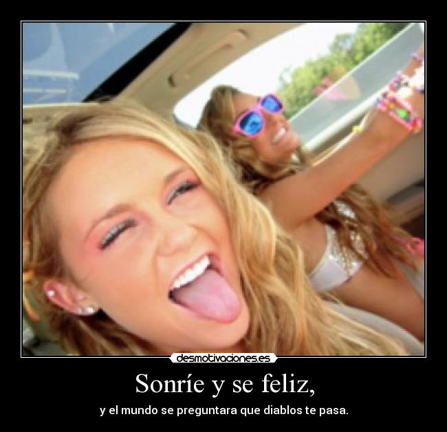 Sonríe y se feliz, - y el mundo se preguntara que diablos te pasa.