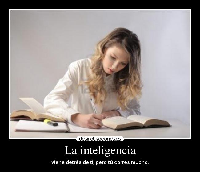 La inteligencia - viene detrás de ti, pero tú corres mucho.