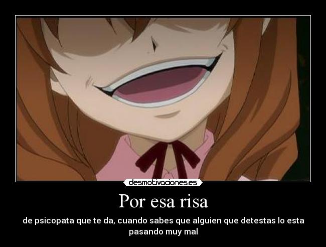 Por esa risa - de psicopata que te da, cuando sabes que alguien que detestas lo esta
pasando muy mal