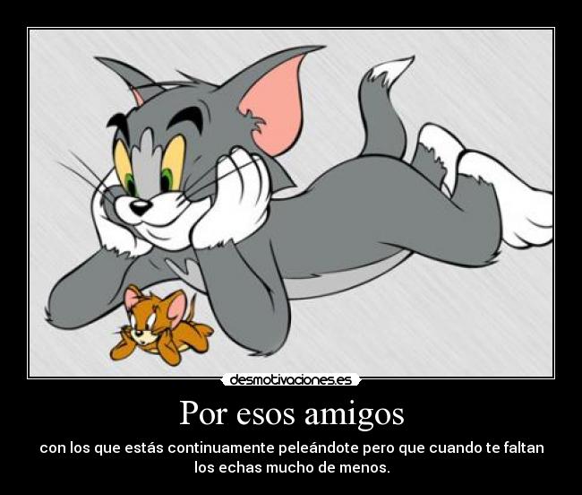 Por esos amigos - con los que estás continuamente peleándote pero que cuando te faltan
los echas mucho de menos.