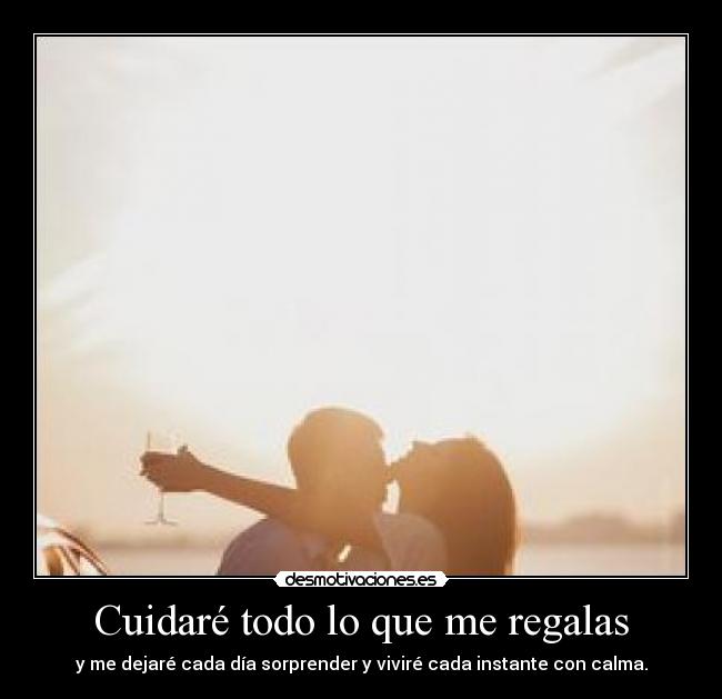 Cuidaré todo lo que me regalas - y me dejaré cada día sorprender y viviré cada instante con calma.